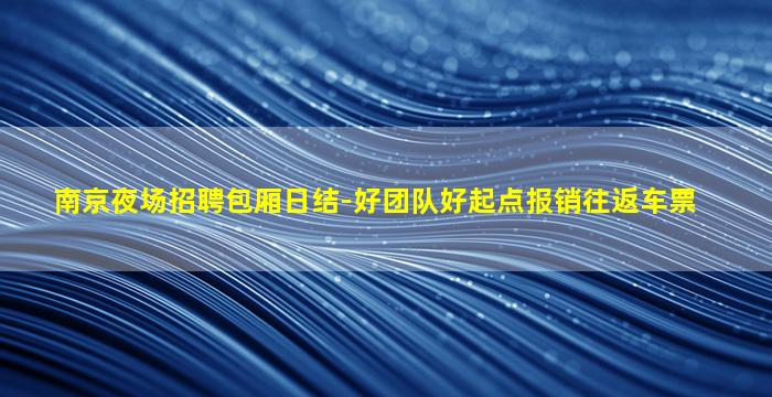 南京夜场招聘包厢日结-好团队好起点报销往返车票